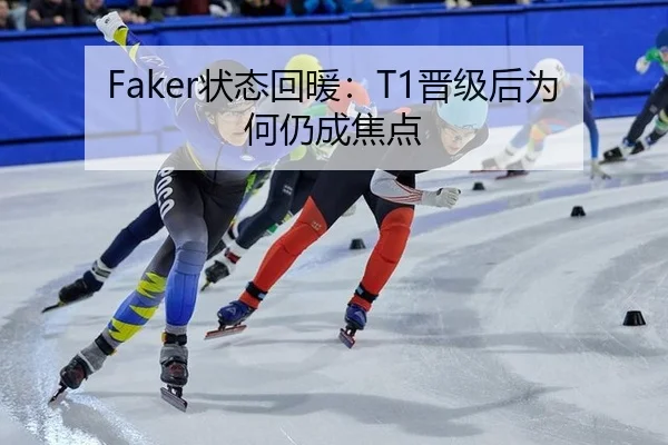 Faker状态回暖：T1晋级后为何仍成焦点